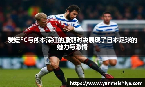 爱媛FC与熊本深红的激烈对决展现了日本足球的魅力与激情