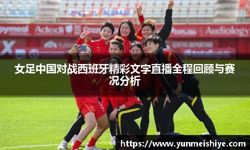 女足中国对战西班牙精彩文字直播全程回顾与赛况分析