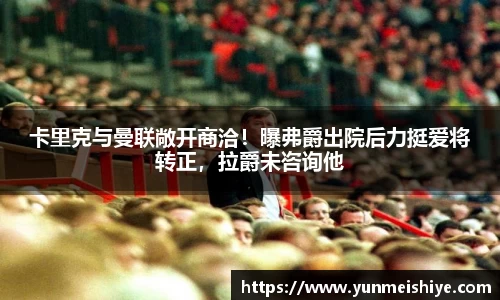 卡里克与曼联敞开商洽！曝弗爵出院后力挺爱将转正，拉爵未咨询他